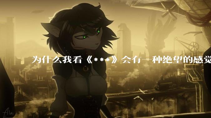 为什么我看《***》会有一种绝望的感觉？