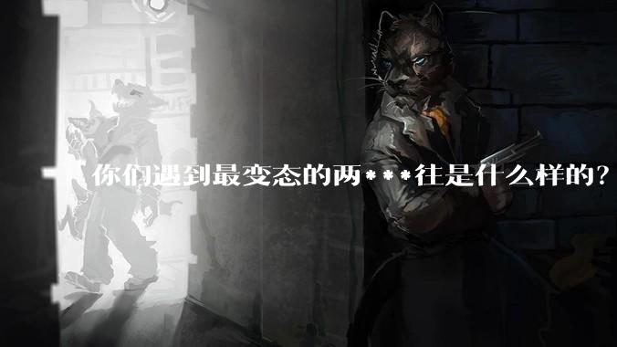 你们遇到最变态的两***往是什么样的？