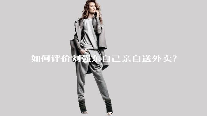 如何评价刘强东自己亲自送外卖？
